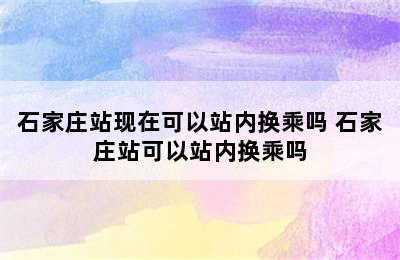 石家庄站现在可以站内换乘吗 石家庄站可以站内换乘吗